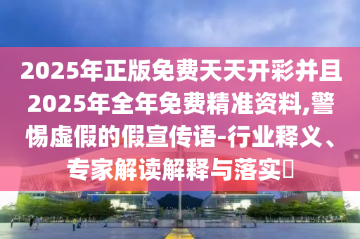 2025年正版免費(fèi)天天開彩并且2025年全年免費(fèi)精準(zhǔn)資料,警惕虛假的假宣傳語(yǔ)-行業(yè)釋義、專家解讀解釋與落實(shí)?